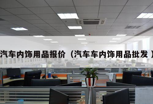 汽車內(nèi)飾用品報(bào)價(jià)（汽車車內(nèi)飾用品批發(fā) ）